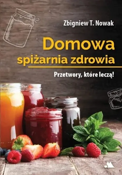 Domowa spiżarnia zdrowia. Przetwory, które leczą! Zbigniew T. Nowak