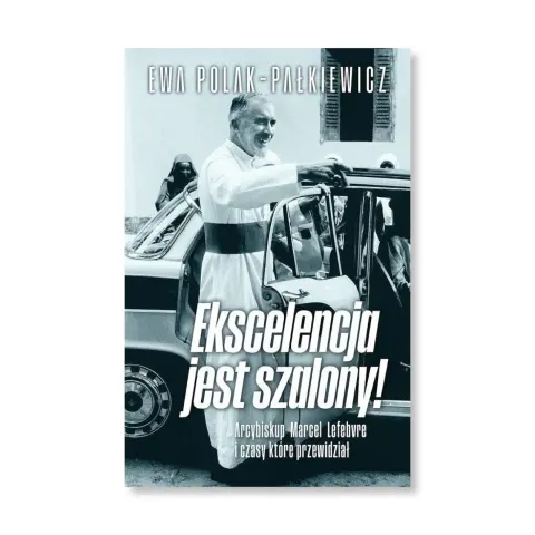 Ekscelencja jest szalony! Arcybiskup Marcel Lefebvre i czasy, które przewidział. Ewa Polak-Pałkiewicz
