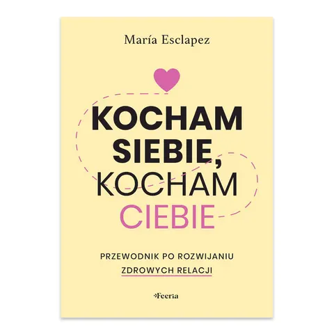 Kocham siebie, kocham ciebie. Przewodnik po rozwijaniu zdrowych relacji