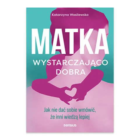 Matka wystarczająco dobra. Jak nie dać sobie wmówić, że inni wiedzą lepiej