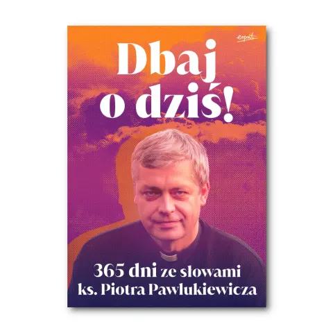 Dbaj o dziś! 365 dni ze słowami ks. Piotra Pawlukiewicza